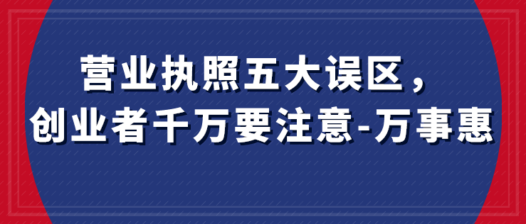 營(yíng)業(yè)執(zhí)照五大誤區(qū)，創(chuàng)業(yè)者千萬(wàn)要注意-萬(wàn)事惠